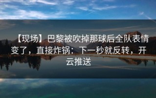【现场】巴黎被吹掉那球后全队表情变了，直接炸锅：下一秒就反转，开云推送