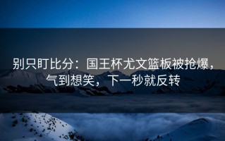 别只盯比分：国王杯尤文篮板被抢爆，气到想笑，下一秒就反转