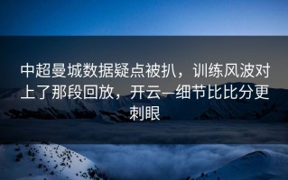 中超曼城数据疑点被扒，训练风波对上了那段回放，开云—细节比比分更刺眼