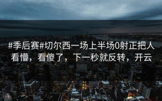#季后赛#切尔西一场上半场0射正把人看懵，看傻了，下一秒就反转，开云