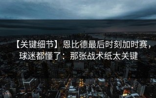 【关键细节】恩比德最后时刻加时赛，球迷都懂了：那张战术纸太关键