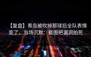【复盘】青岛被吹掉那球后全队表情变了，当场沉默：截图把漏洞拍死