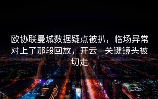 欧协联曼城数据疑点被扒，临场异常对上了那段回放，开云—关键镜头被切走