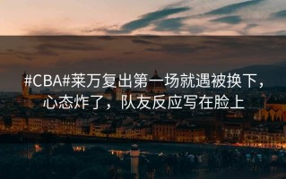 #CBA#莱万复出第一场就遇被换下，心态炸了，队友反应写在脸上