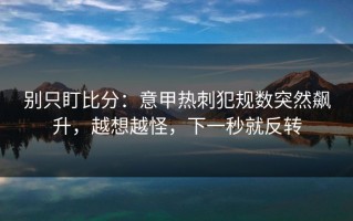 别只盯比分：意甲热刺犯规数突然飙升，越想越怪，下一秒就反转