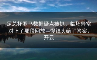 足总杯罗马数据疑点被扒，临场异常对上了那段回放—慢镜头给了答案，开云