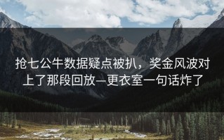 抢七公牛数据疑点被扒，奖金风波对上了那段回放—更衣室一句话炸了