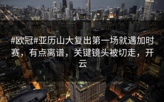#欧冠#亚历山大复出第一场就遇加时赛，有点离谱，关键镜头被切走，开云