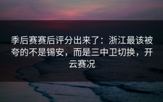 季后赛赛后评分出来了：浙江最该被夸的不是锡安，而是三中卫切换，开云赛况