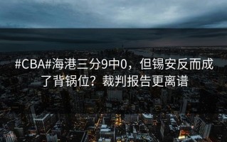 #CBA#海港三分9中0，但锡安反而成了背锅位？裁判报告更离谱