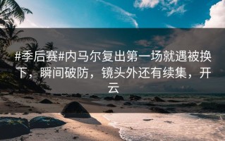 #季后赛#内马尔复出第一场就遇被换下，瞬间破防，镜头外还有续集，开云