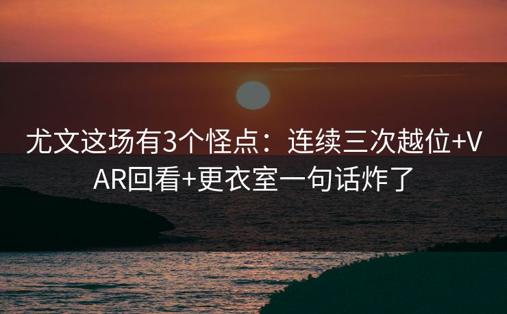 尤文这场有3个怪点：连续三次越位+VAR回看+更衣室一句话炸了-第1张图片-开云体育官网地址指南 - 最新域名