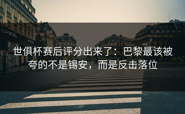 世俱杯赛后评分出来了：巴黎最该被夸的不是锡安，而是反击落位-第1张图片-开云体育官网地址指南 - 最新域名