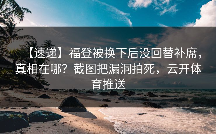 【速递】福登被换下后没回替补席，真相在哪？截图把漏洞拍死，云开体育推送-第1张图片-开云体育官网地址指南 - 最新域名