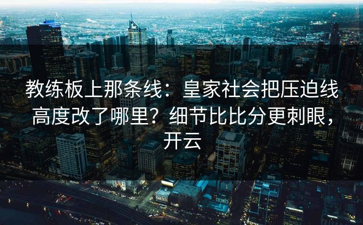 教练板上那条线：皇家社会把压迫线高度改了哪里？细节比比分更刺眼，开云-第1张图片-开云体育官网地址指南 - 最新域名