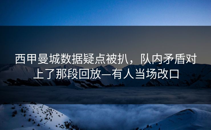 西甲曼城数据疑点被扒，队内矛盾对上了那段回放—有人当场改口-第1张图片-开云体育官网地址指南 - 最新域名