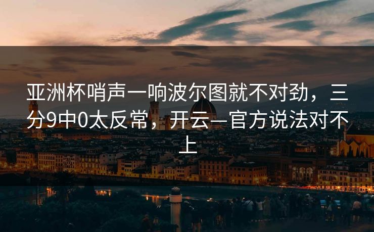 亚洲杯哨声一响波尔图就不对劲，三分9中0太反常，开云—官方说法对不上-第1张图片-开云体育官网地址指南 - 最新域名