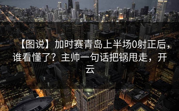【图说】加时赛青岛上半场0射正后，谁看懂了？主帅一句话把锅甩走，开云-第1张图片-开云体育官网地址指南 - 最新域名