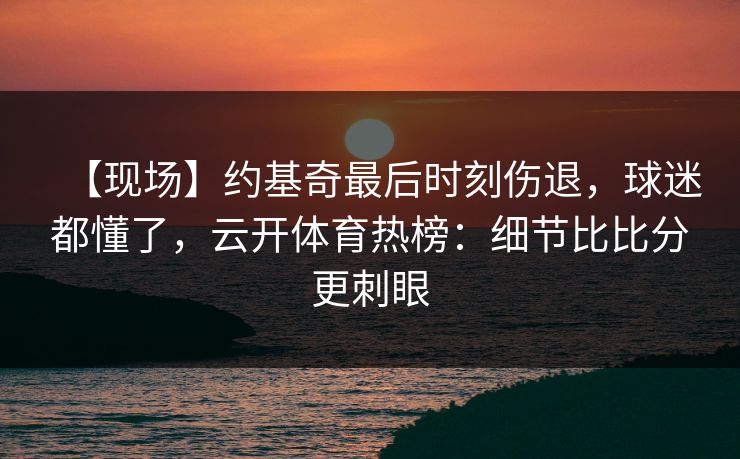 【现场】约基奇最后时刻伤退，球迷都懂了，云开体育热榜：细节比比分更刺眼-第1张图片-开云体育官网地址指南 - 最新域名