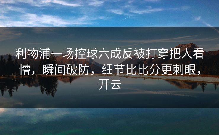 利物浦一场控球六成反被打穿把人看懵，瞬间破防，细节比比分更刺眼，开云-第1张图片-开云体育官网地址指南 - 最新域名