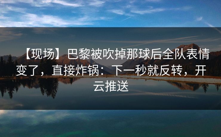 【现场】巴黎被吹掉那球后全队表情变了，直接炸锅：下一秒就反转，开云推送-第1张图片-开云体育官网地址指南 - 最新域名