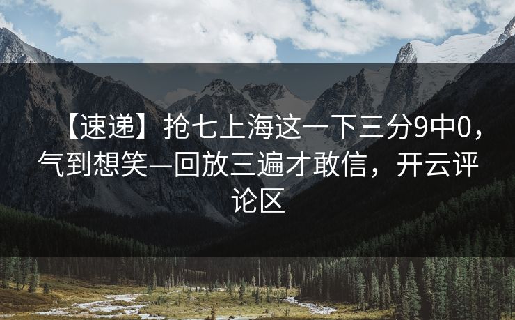 【速递】抢七上海这一下三分9中0，气到想笑—回放三遍才敢信，开云评论区-第1张图片-开云体育官网地址指南 - 最新域名