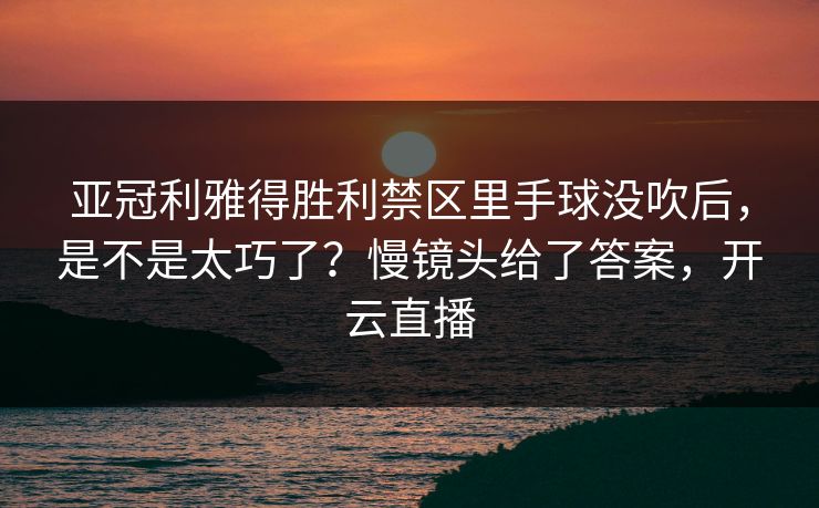 亚冠利雅得胜利禁区里手球没吹后，是不是太巧了？慢镜头给了答案，开云直播-第1张图片-开云体育官网地址指南 - 最新域名
