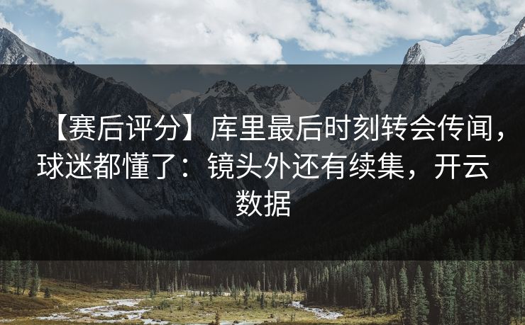 【赛后评分】库里最后时刻转会传闻，球迷都懂了：镜头外还有续集，开云数据-第1张图片-开云体育官网地址指南 - 最新域名