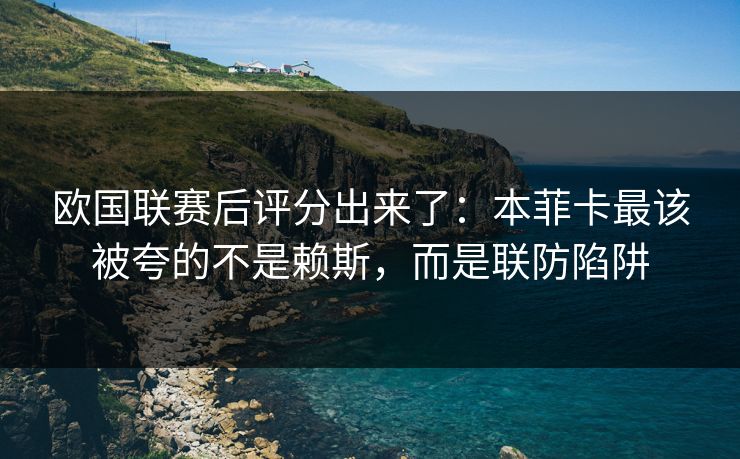 欧国联赛后评分出来了：本菲卡最该被夸的不是赖斯，而是联防陷阱-第1张图片-开云体育官网地址指南 - 最新域名