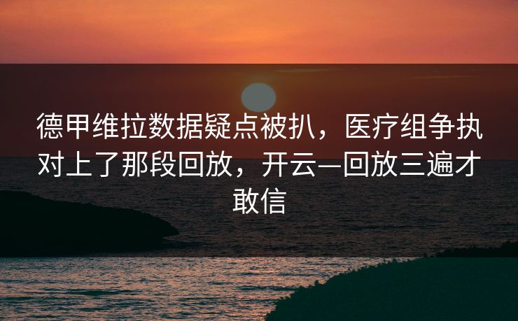 德甲维拉数据疑点被扒，医疗组争执对上了那段回放，开云—回放三遍才敢信-第1张图片-开云体育官网地址指南 - 最新域名