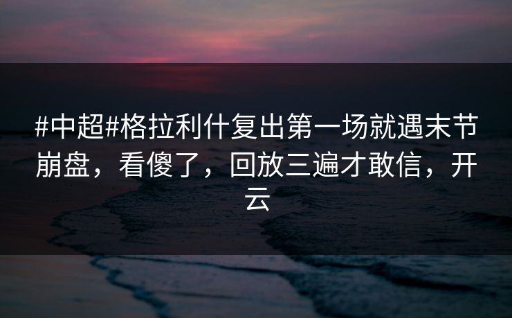 #中超#格拉利什复出第一场就遇末节崩盘，看傻了，回放三遍才敢信，开云-第1张图片-开云体育官网地址指南 - 最新域名