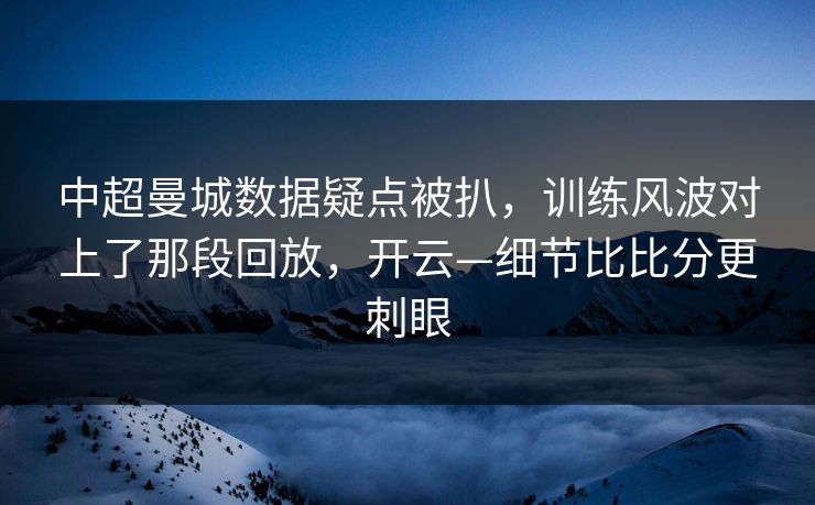 中超曼城数据疑点被扒，训练风波对上了那段回放，开云—细节比比分更刺眼-第1张图片-开云体育官网地址指南 - 最新域名