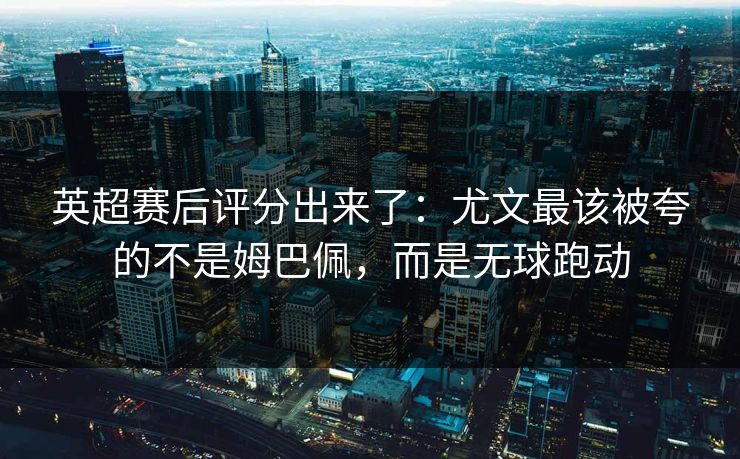 英超赛后评分出来了：尤文最该被夸的不是姆巴佩，而是无球跑动-第1张图片-开云体育官网地址指南 - 最新域名