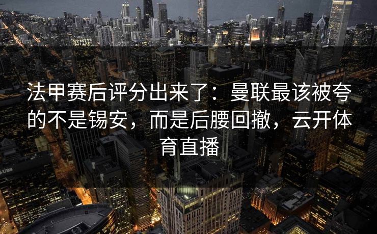 法甲赛后评分出来了：曼联最该被夸的不是锡安，而是后腰回撤，云开体育直播-第1张图片-开云体育官网地址指南 - 最新域名