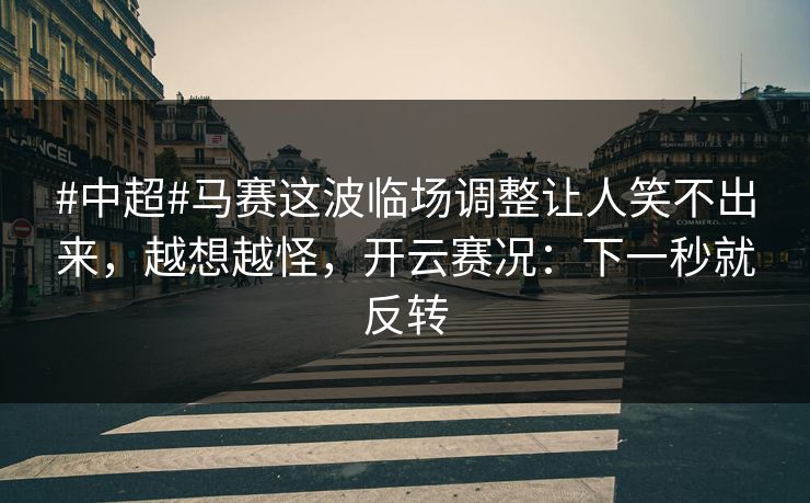 #中超#马赛这波临场调整让人笑不出来，越想越怪，开云赛况：下一秒就反转-第1张图片-开云体育官网地址指南 - 最新域名