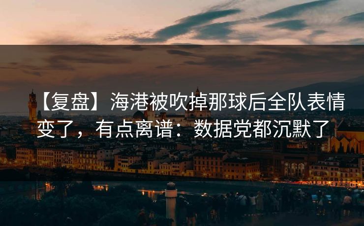 【复盘】海港被吹掉那球后全队表情变了，有点离谱：数据党都沉默了-第1张图片-开云体育官网地址指南 - 最新域名