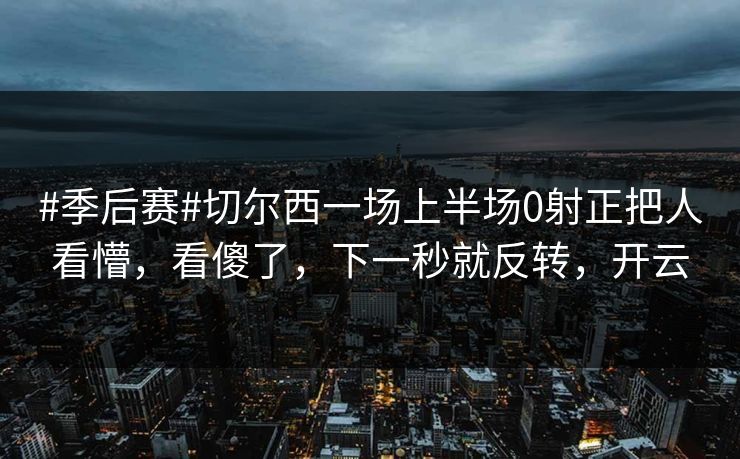 #季后赛#切尔西一场上半场0射正把人看懵，看傻了，下一秒就反转，开云-第1张图片-开云体育官网地址指南 - 最新域名
