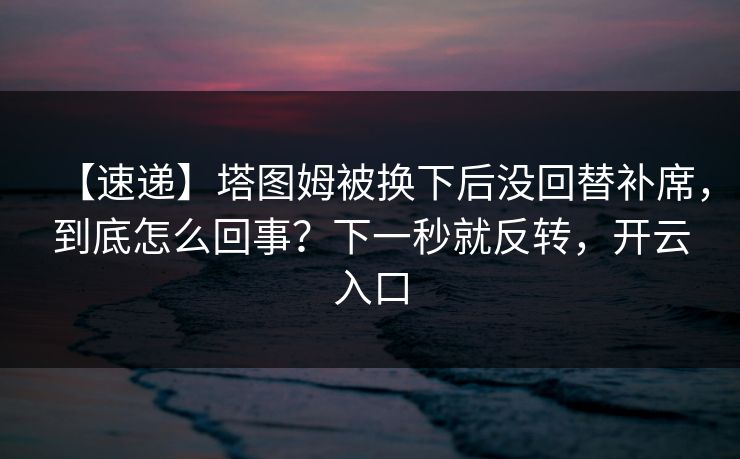 【速递】塔图姆被换下后没回替补席，到底怎么回事？下一秒就反转，开云入口-第1张图片-开云体育官网地址指南 - 最新域名
