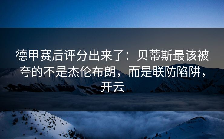 德甲赛后评分出来了：贝蒂斯最该被夸的不是杰伦布朗，而是联防陷阱，开云-第1张图片-开云体育官网地址指南 - 最新域名