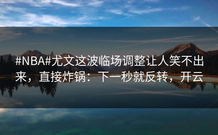 #NBA#尤文这波临场调整让人笑不出来，直接炸锅：下一秒就反转，开云-第1张图片-开云体育官网地址指南 - 最新域名