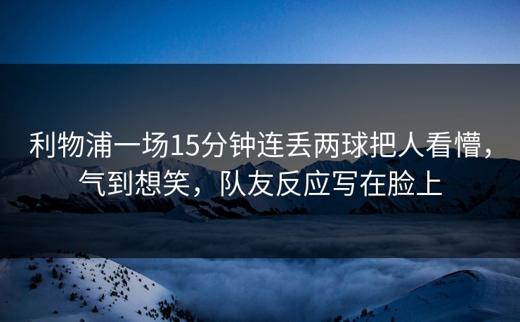 利物浦一场15分钟连丢两球把人看懵，气到想笑，队友反应写在脸上-第1张图片-开云体育官网地址指南 - 最新域名