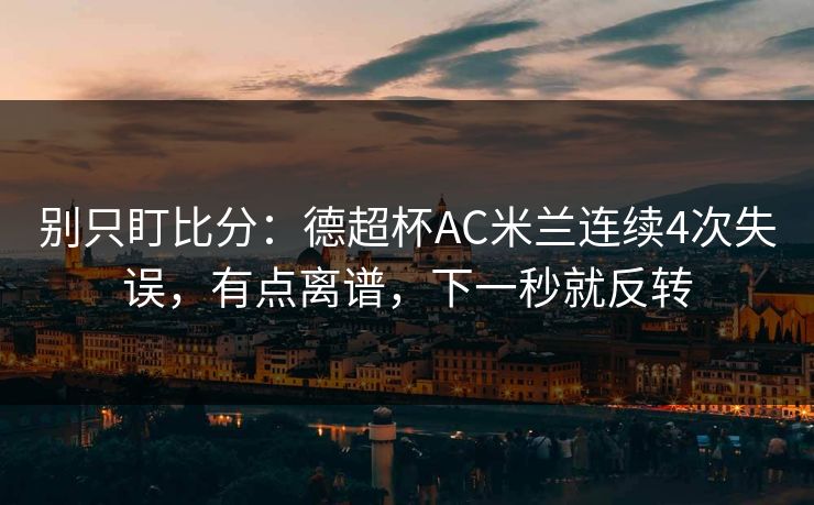 别只盯比分：德超杯AC米兰连续4次失误，有点离谱，下一秒就反转-第1张图片-开云体育官网地址指南 - 最新域名