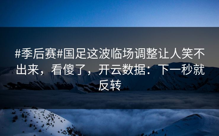 #季后赛#国足这波临场调整让人笑不出来，看傻了，开云数据：下一秒就反转-第1张图片-开云体育官网地址指南 - 最新域名