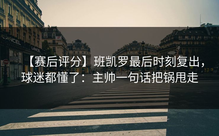 【赛后评分】班凯罗最后时刻复出，球迷都懂了：主帅一句话把锅甩走-第1张图片-开云体育官网地址指南 - 最新域名