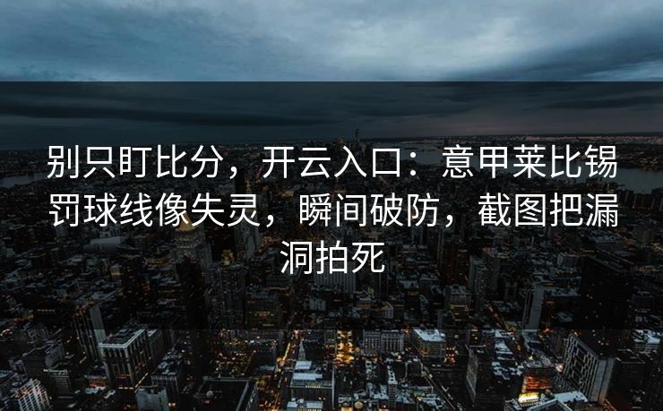 别只盯比分，开云入口：意甲莱比锡罚球线像失灵，瞬间破防，截图把漏洞拍死-第1张图片-开云体育官网地址指南 - 最新域名