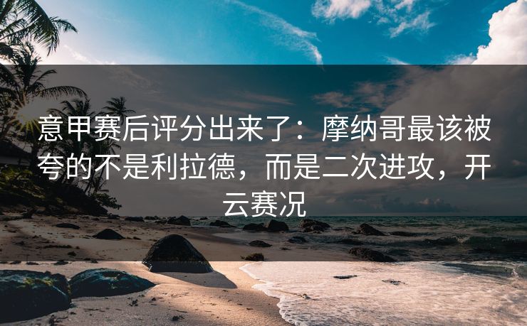 意甲赛后评分出来了:摩纳哥最该被夸的不是利拉德,而是二次进攻,开云赛况-第1张图片-开云体育官网地址指南 - 最新域名 意甲赛后评分出来了:摩纳哥最该被夸的不是利拉德,而是二次进攻,开云赛况-第1张图片-开云体育官网地址指南 - 最新域名