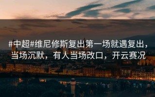 #中超#维尼修斯复出第一场就遇复出，当场沉默，有人当场改口，开云赛况