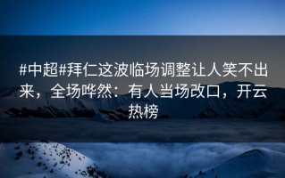 #中超#拜仁这波临场调整让人笑不出来，全场哗然：有人当场改口，开云热榜