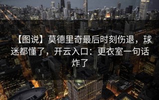 【图说】莫德里奇最后时刻伤退，球迷都懂了，开云入口：更衣室一句话炸了