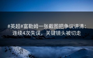 #英超#富勒姆一张截图把争议讲清：连续4次失误，关键镜头被切走